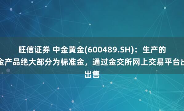 旺信证券 中金黄金(600489.SH)：生产的黄金产品绝大部分为标准金，通过金交所网上交易平台出售
