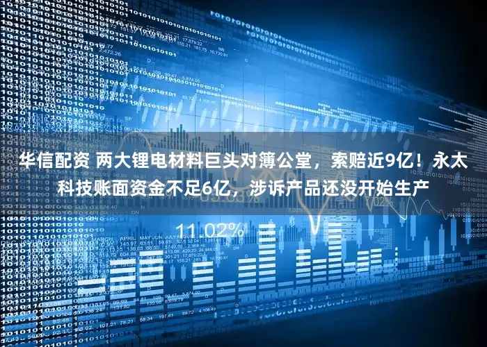 华信配资 两大锂电材料巨头对簿公堂，索赔近9亿！永太科技账面资金不足6亿，涉诉产品还没开始生产