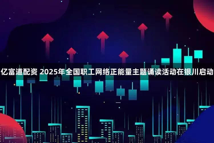 亿富道配资 2025年全国职工网络正能量主题诵读活动在银川启动