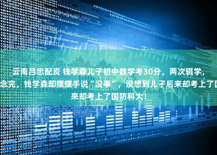 云南吕忠配资 钱学森儿子初中数学考30分，两次辍学，高中都没念完，钱学森却摆摆手说“没事”，没想到儿子后来却考上了国防科大！