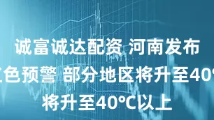 诚富诚达配资 河南发布高温红色预警 部分地区将升至40℃以上