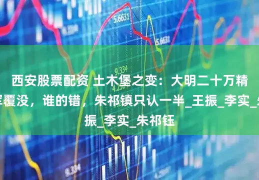 西安股票配资 土木堡之变：大明二十万精锐全军覆没，谁的错，朱祁镇只认一半_王振_李实_朱祁钰