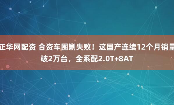正华网配资 合资车围剿失败！这国产连续12个月销量破2万台，全系配2.0T+8AT
