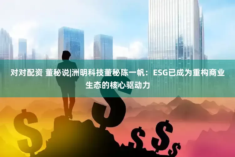 对对配资 董秘说|洲明科技董秘陈一帆：ESG已成为重构商业生态的核心驱动力