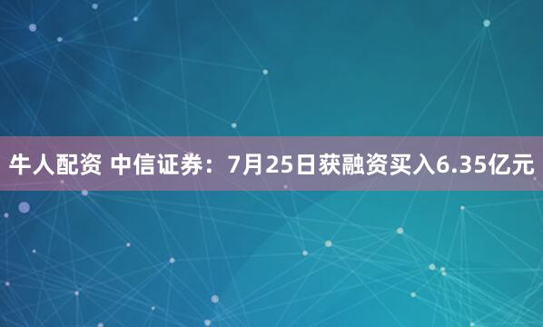 牛人配资 中信证券：7月25日获融资买入6.35亿元