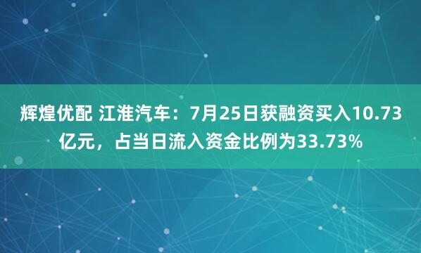 辉煌优配 江淮汽车：7月25日获融资买入10.73亿元，占当日流入资金比例为33.73%