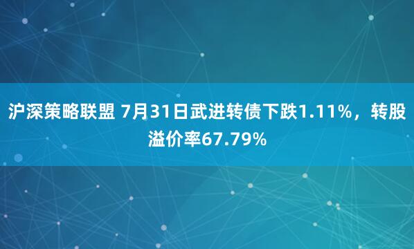 沪深策略联盟 7月31日武进转债下跌1.11%，转股溢价率67.79%