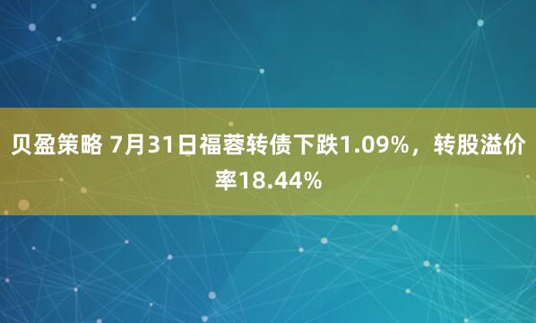 贝盈策略 7月31日福蓉转债下跌1.09%，转股溢价率18.44%
