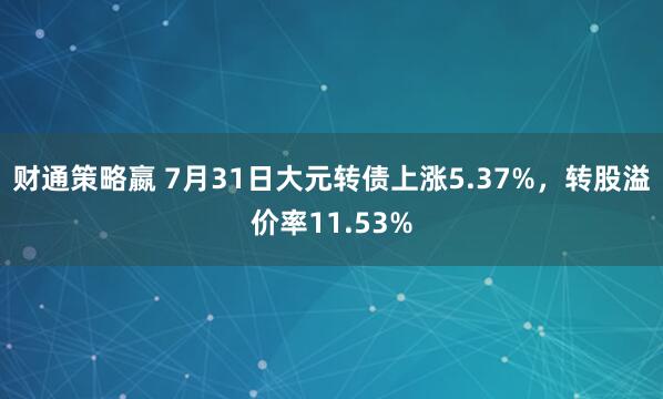 财通策略嬴 7月31日大元转债上涨5.37%，转股溢价率11.53%
