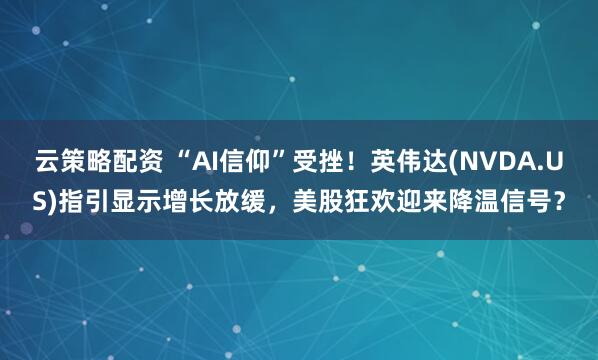 云策略配资 “AI信仰”受挫！英伟达(NVDA.US)指引显示增长放缓，美股狂欢迎来降温信号？