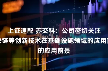 上证速配 苏交科：公司密切关注区块链等创新技术在基础设施领域的应用前景