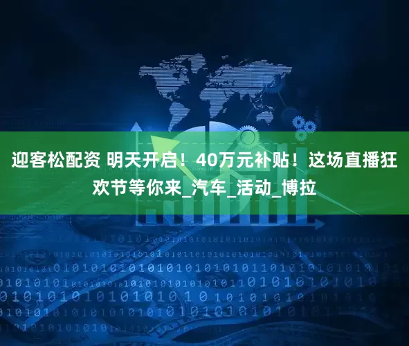 迎客松配资 明天开启！40万元补贴！这场直播狂欢节等你来_汽车_活动_博拉