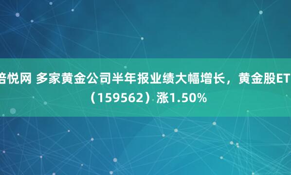 倍悦网 多家黄金公司半年报业绩大幅增长，黄金股ETF（159562）涨1.50%