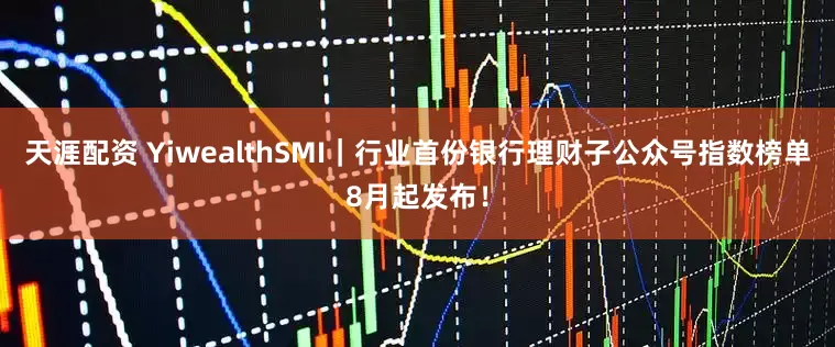 天涯配资 YiwealthSMI|行业首份银行理财子公众号指数榜单8月起发布!