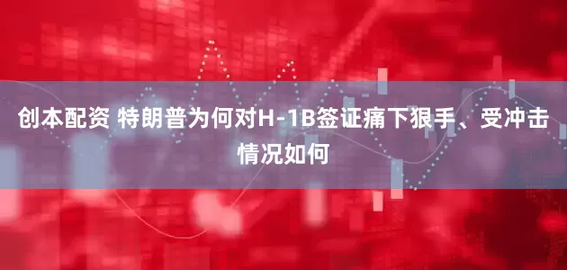 创本配资 特朗普为何对H-1B签证痛下狠手、受冲击情况如何