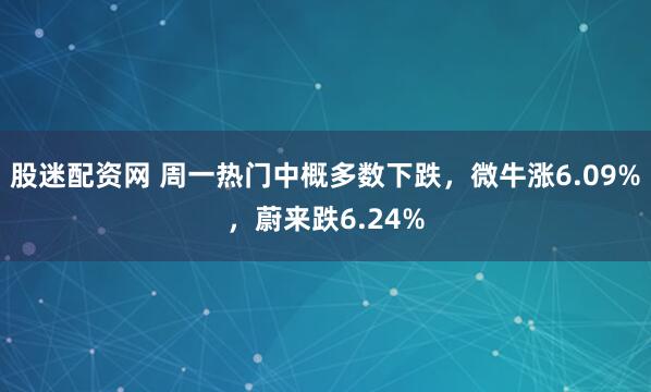股迷配资网 周一热门中概多数下跌，微牛涨6.09%，蔚来跌6.24%
