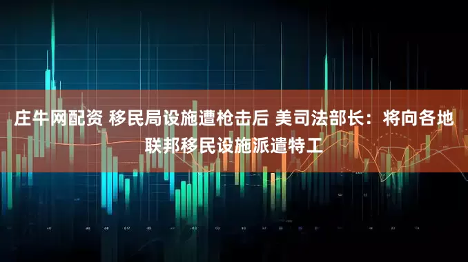 庄牛网配资 移民局设施遭枪击后 美司法部长：将向各地联邦移民设施派遣特工