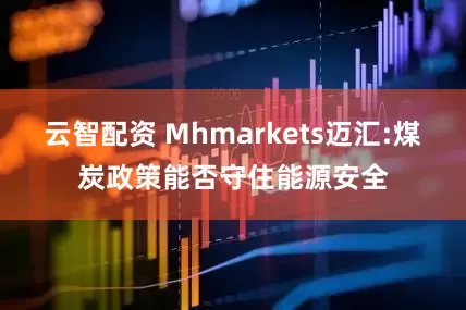 云智配资 Mhmarkets迈汇:煤炭政策能否守住能源安全