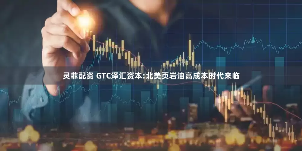 灵菲配资 GTC泽汇资本:北美页岩油高成本时代来临