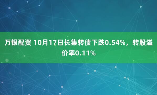 万银配资 10月17日长集转债下跌0.54%，转股溢价率0.11%