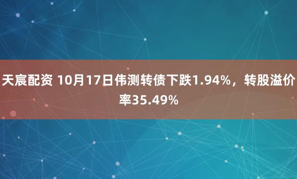 天宸配资 10月17日伟测转债下跌1.94%，转股溢价率35.49%