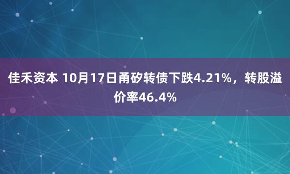 佳禾资本 10月17日甬矽转债下跌4.21%，转股溢价率46.4%
