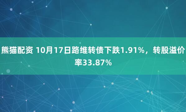 熊猫配资 10月17日路维转债下跌1.91%，转股溢价率33.87%