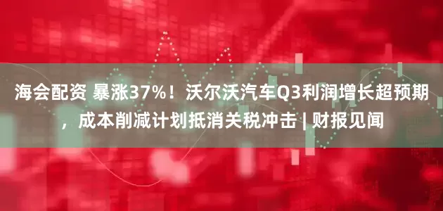 海会配资 暴涨37%！沃尔沃汽车Q3利润增长超预期，成本削减计划抵消关税冲击 | 财报见闻
