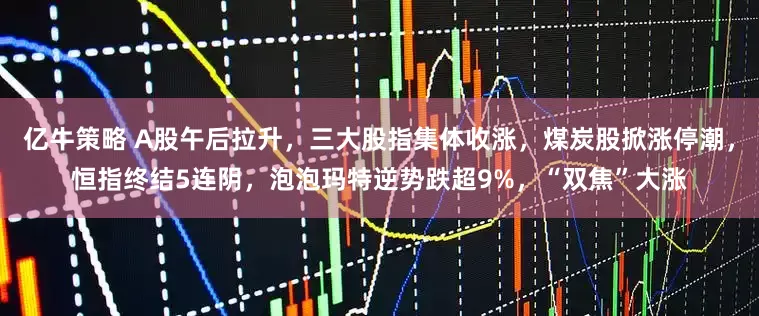 亿牛策略 A股午后拉升，三大股指集体收涨，煤炭股掀涨停潮，恒指终结5连阴，泡泡玛特逆势跌超9%，“双焦”大涨