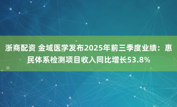 浙商配资 金域医学发布2025年前三季度业绩：惠民体系检测项目收入同比增长53.8%