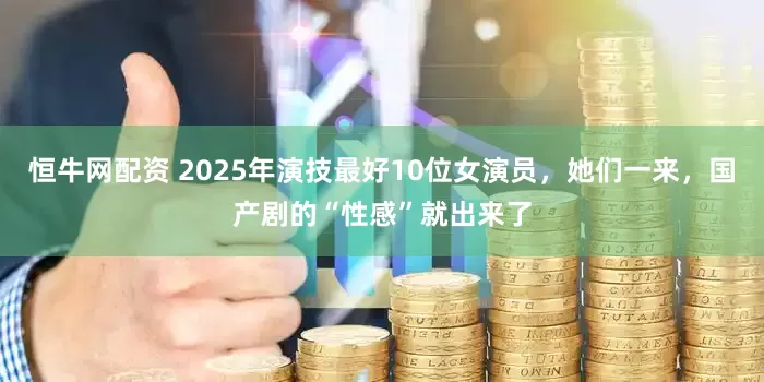 恒牛网配资 2025年演技最好10位女演员，她们一来，国产剧的“性感”就出来了
