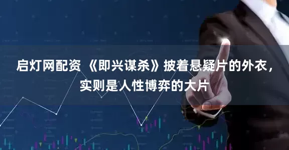 启灯网配资 《即兴谋杀》披着悬疑片的外衣，实则是人性博弈的大片
