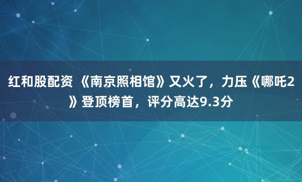 红和股配资 《南京照相馆》又火了，力压《哪吒2》登顶榜首，评分高达9.3分