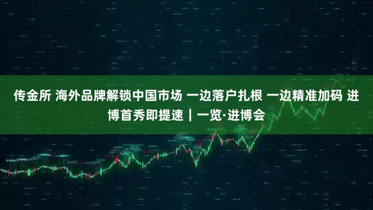 传金所 海外品牌解锁中国市场 一边落户扎根 一边精准加码 进博首秀即提速｜一览·进博会