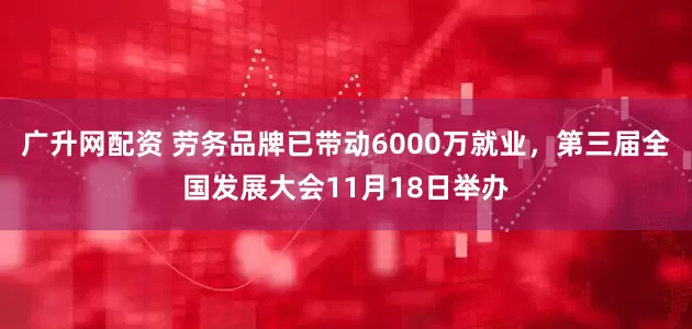 广升网配资 劳务品牌已带动6000万就业，第三届全国发展大会11月18日举办