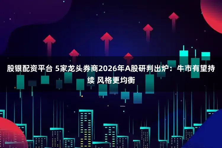 股银配资平台 5家龙头券商2026年A股研判出炉：牛市有望持续 风格更均衡