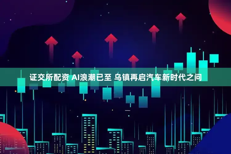 证交所配资 AI浪潮已至 乌镇再启汽车新时代之问