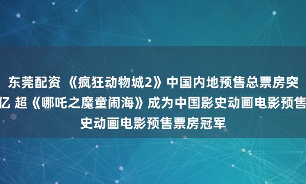 东莞配资 《疯狂动物城2》中国内地预售总票房突破3.091亿 超《哪吒之魔童闹海》成为中国影史动画电影预售票房冠军