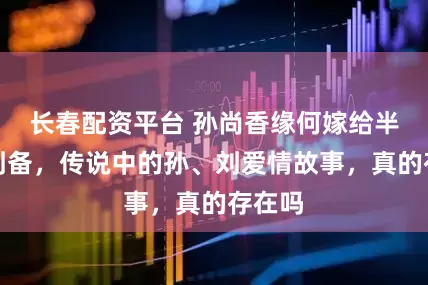 长春配资平台 孙尚香缘何嫁给半百的刘备，传说中的孙、刘爱情故事，真的存在吗