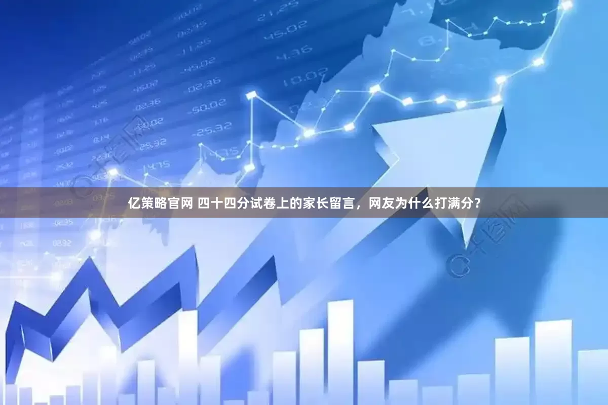 亿策略官网 四十四分试卷上的家长留言，网友为什么打满分？