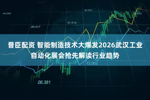 普臣配资 智能制造技术大爆发2026武汉工业自动化展会抢先解读行业趋势