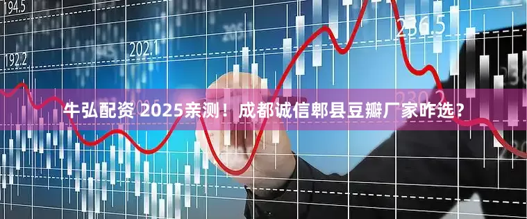 牛弘配资 2025亲测!成都诚信郫县豆瓣厂家咋选?