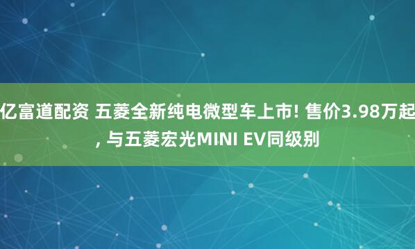 亿富道配资 五菱全新纯电微型车上市! 售价3.98万起, 与五菱宏光MINI EV同级别