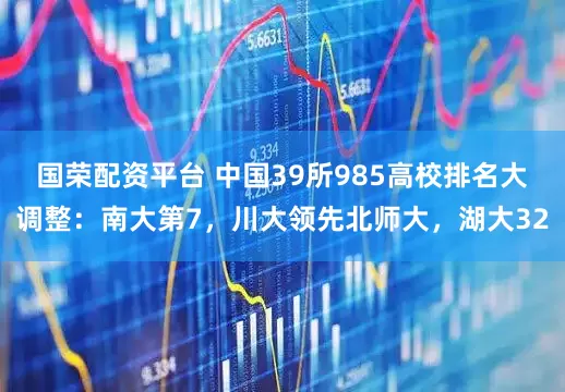 国荣配资平台 中国39所985高校排名大调整:南大第7,川大领先北师大,湖大32