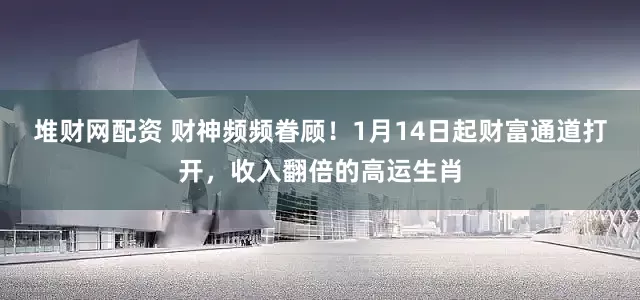 堆财网配资 财神频频眷顾！1月14日起财富通道打开，收入翻倍的高运生肖