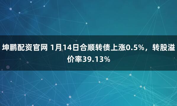 坤鹏配资官网 1月14日合顺转债上涨0.5%，转股溢价率39.13%