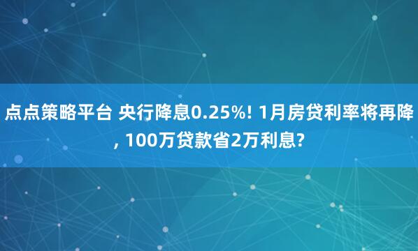 点点策略平台 央行降息0.25%! 1月房贷利率将再降, 100万贷款省2万利息?